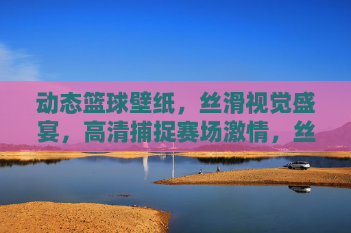 动态篮球壁纸，丝滑视觉盛宴，高清捕捉赛场激情，丝滑动态篮球壁纸，高清赛场视觉盛宴