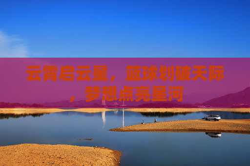 云霄启云星,篮球划破天际,梦想点亮星河