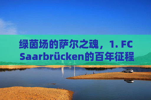 绿茵场的萨尔之魂,1. FC Saarbrücken的百年征程,绿茵场的萨尔之魂,1. FC Saarbrücken百年征程