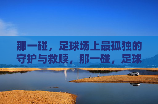 那一碰，足球场上最孤独的守护与救赎，那一碰，足球场上最孤独的守护与救赎