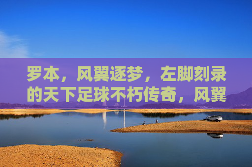 罗本,风翼逐梦,左脚刻录的天下足球不朽传奇,风翼逐梦,左脚刻录不朽传奇