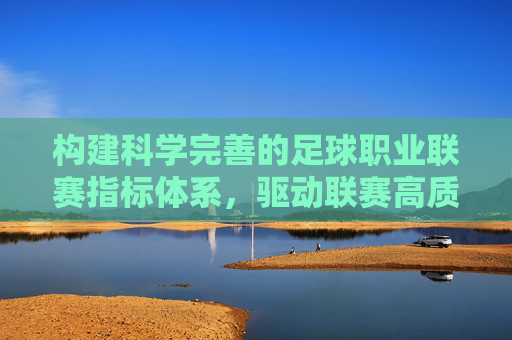 构建科学完善的足球职业联赛指标体系,驱动联赛高质量发展的核心引擎,科学完善的足球职业联赛指标体系,高质量发展的核心引擎