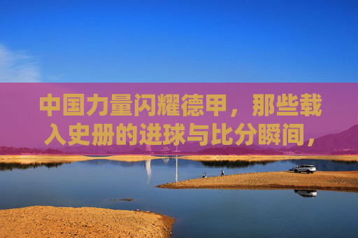 中国力量闪耀德甲，那些载入史册的进球与比分瞬间，中国力量闪耀德甲，载入史册的进球与比分瞬间