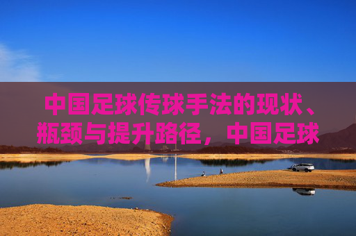 中国足球传球手法的现状、瓶颈与提升路径,中国足球传球手法,现状、瓶颈与提升路径