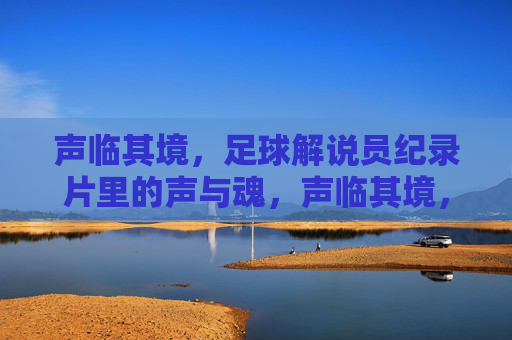 声临其境,足球解说员纪录片里的声与魂,声临其境,足球解说员的声与魂