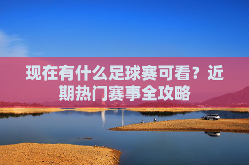 现在有什么足球赛可看?近期热门赛事全攻略