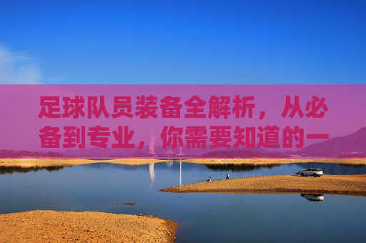 足球队员装备全解析，从必备到专业，你需要知道的一切，足球队员装备全解析，从必备到专业，你需要知道的一切