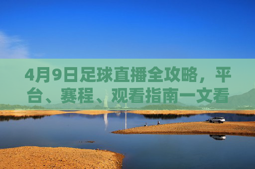 4月9日足球直播全攻略,平台、赛程、观看指南一文看尽,4月9日足球直播全攻略,平台、赛程、观看指南一文看尽