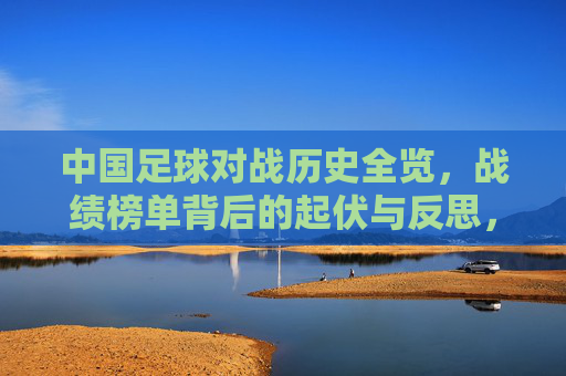 中国足球对战历史全览，战绩榜单背后的起伏与反思，中国足球历史战绩全览，起伏背后的反思