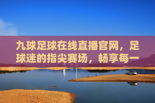 九球足球在线直播官网,足球迷的指尖赛场,畅享每一刻激情,九球足球指尖赛场,激情直播,畅享每一刻