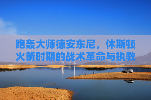 跑轰大师德安东尼,休斯顿火箭时期的战术革命与执教哲学,跑轰大师德安东尼,休斯顿火箭时期的战术革命与执教哲学