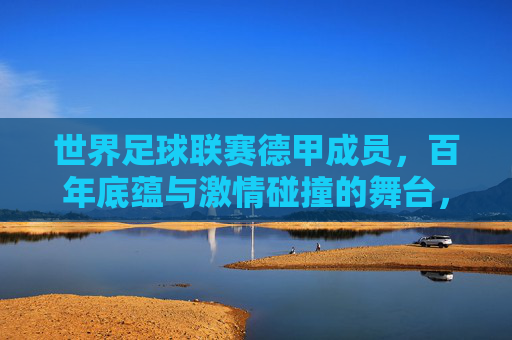 世界足球联赛德甲成员,百年底蕴与激情碰撞的舞台,德甲,百年底蕴与激情碰撞的舞台