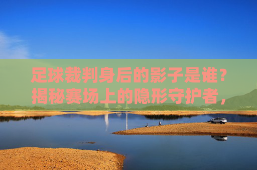 足球裁判身后的影子是谁?揭秘赛场上的隐形守护者,足球裁判身后的影子,揭秘赛场隐形守护者