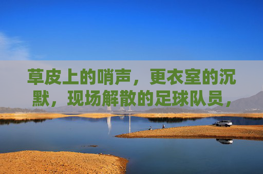 草皮上的哨声,更衣室的沉默,现场解散的足球队员,去哪里找下一个赛场?哨声落,球队散,球员何处觅新赛场?