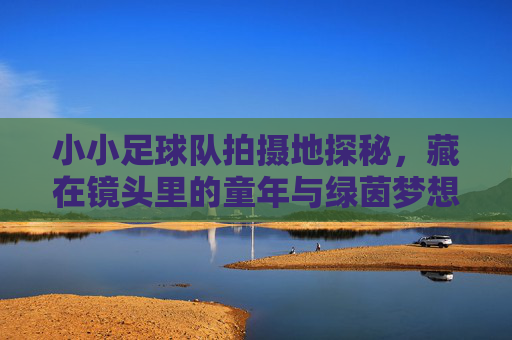 小小足球队拍摄地探秘,藏在镜头里的童年与绿茵梦想,小小足球队拍摄地探秘,镜头里的童年绿茵梦