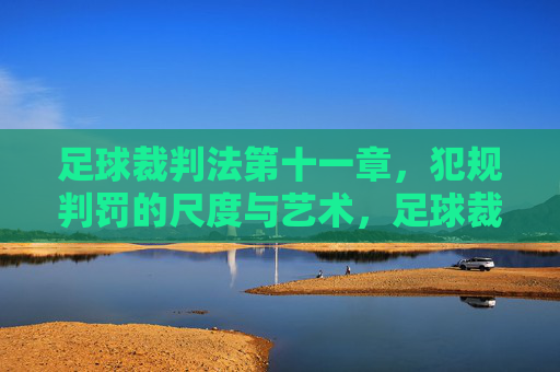 足球裁判法第十一章,犯规判罚的尺度与艺术,足球裁判法第十一章,犯规判罚的尺度与艺术