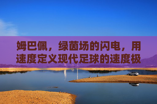 姆巴佩，绿茵场的闪电，用速度定义现代足球的速度极限，姆巴佩，绿茵闪电，定义现代足球速度极限