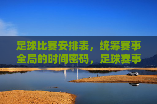 足球比赛安排表,统筹赛事全局的时间密码,足球赛事全局统筹的时间密码