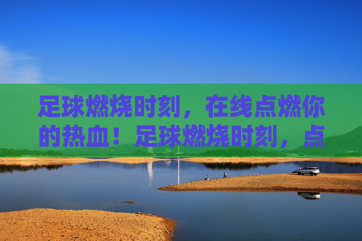 足球燃烧时刻，在线点燃你的热血！足球燃烧时刻，点燃你的热血！