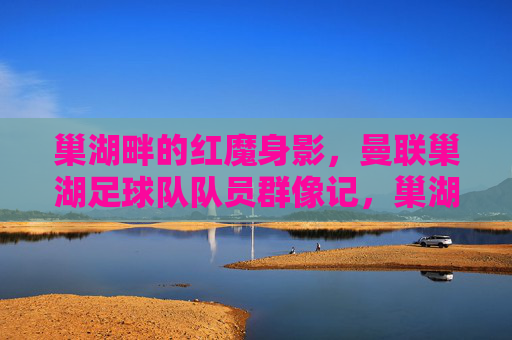 巢湖畔的红魔身影,曼联巢湖足球队队员群像记,巢湖畔红魔,曼联巢湖足球队队员群像