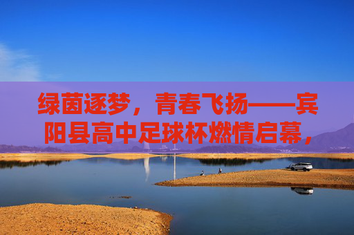 绿茵逐梦，青春飞扬——宾阳县高中足球杯燃情启幕，宾阳县高中足球杯燃情启幕，青春飞扬绿茵逐梦