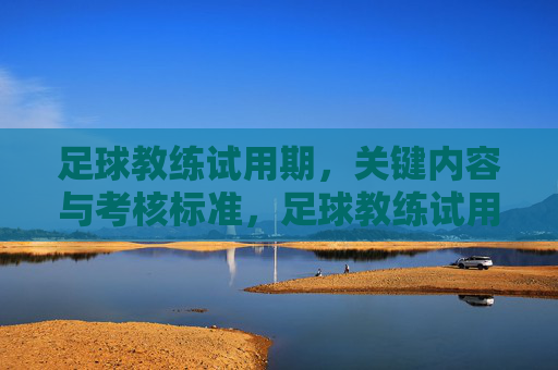 足球教练试用期,关键内容与考核标准,足球教练试用期,关键内容与考核标准