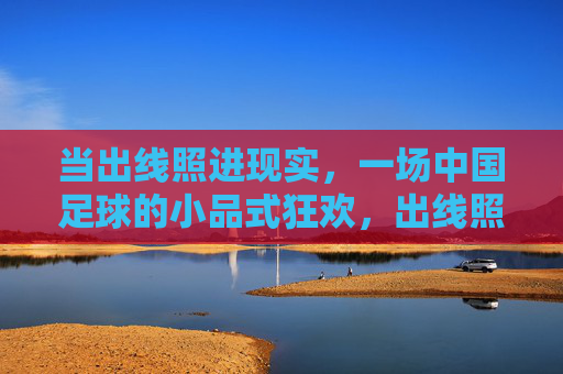 当出线照进现实，一场中国足球的小品式狂欢，出线照进现实，中国足球小品狂欢