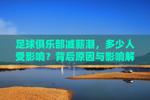 足球俱乐部减薪潮，多少人受影响？背后原因与影响解析，足球俱乐部减薪潮，规模、成因与影响解析
