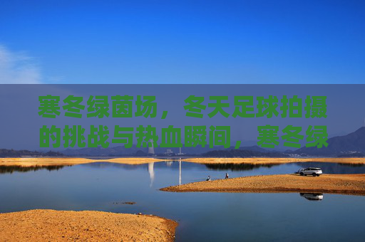 寒冬绿茵场,冬天足球拍摄的挑战与热血瞬间,寒冬绿茵,挑战与热血的足球瞬间