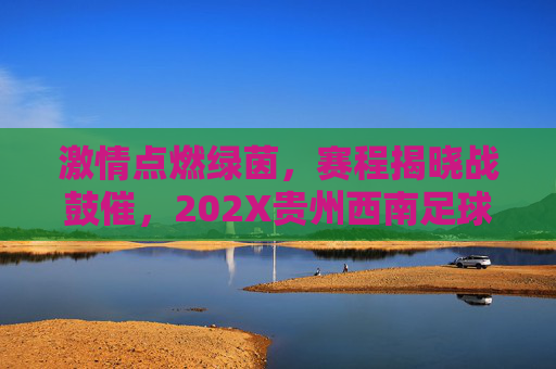 激情点燃绿茵,赛程揭晓战鼓催,202X贵州西南足球联赛赛程正式发布,202X贵州西南足球联赛赛程正式发布