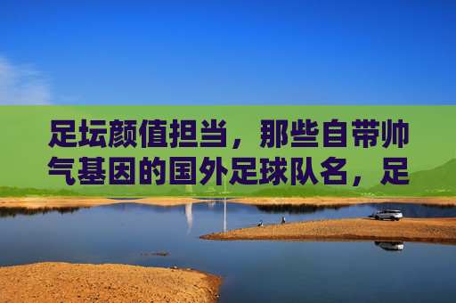 足坛颜值担当,那些自带帅气基因的国外足球队名,足坛颜值担当,自带帅气基因的国外足球队名