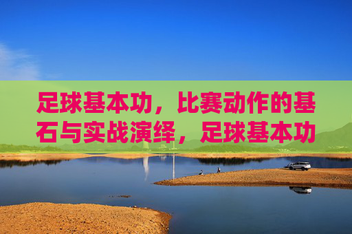 足球基本功,比赛动作的基石与实战演绎,足球基本功,比赛动作的基石与实战演绎