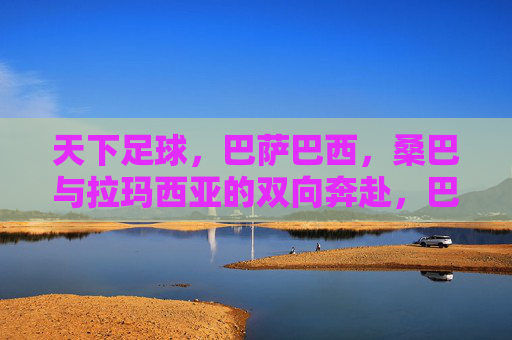 天下足球,巴萨巴西,桑巴与拉玛西亚的双向奔赴,巴萨巴西,桑巴与拉玛西亚的双向奔赴