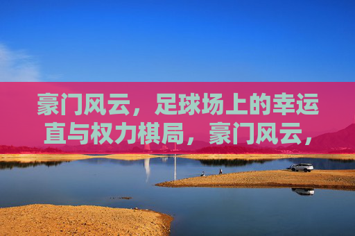 豪门风云,足球场上的幸运直与权力棋局,豪门风云,足球场的权力与幸运棋局
