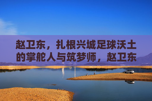赵卫东,扎根兴城足球沃土的掌舵人与筑梦师,赵卫东,兴城足球沃土的掌舵筑梦师