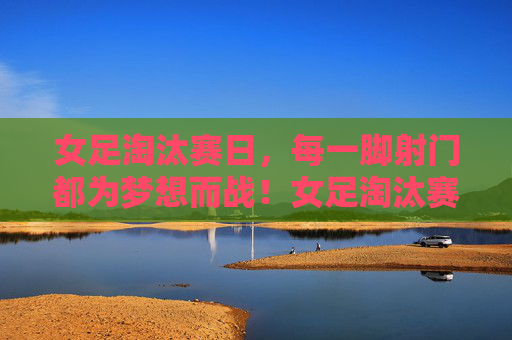 女足淘汰赛日,每一脚射门都为梦想而战!女足淘汰赛日,每一脚射门,为梦想而战!