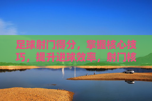 足球射门得分,掌握核心技巧,提升进球效率,射门核心技巧,提升足球进球效率