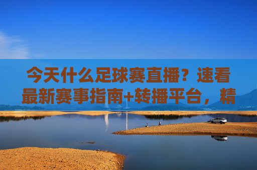 今天什么足球赛直播?速看最新赛事指南+转播平台,精彩不错过!今天足球赛直播指南+转播平台,精彩不错过!