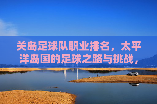 关岛足球队职业排名，太平洋岛国的足球之路与挑战，关岛职业排名与太平洋岛国足球，发展之路的现实挑战