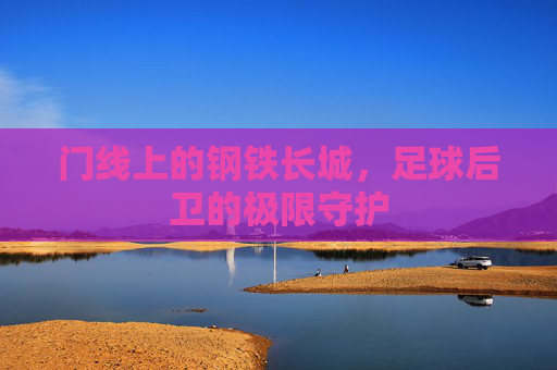 门线上的钢铁长城,足球后卫的极限守护