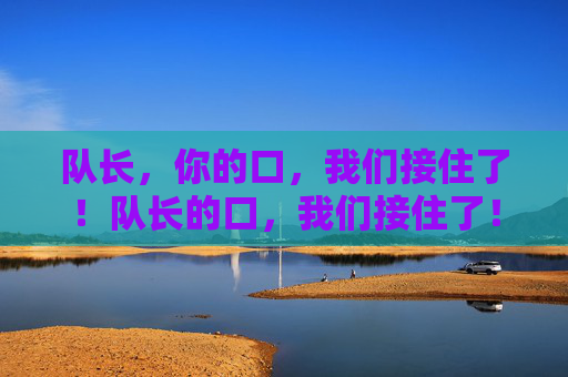 队长，你的口，我们接住了！队长的口，我们接住了！