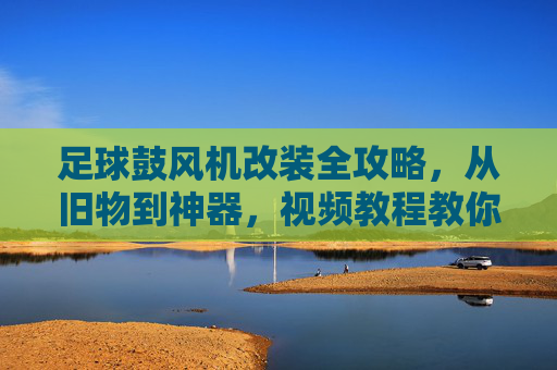 足球鼓风机改装全攻略,从旧物到神器,视频教程教你轻松搞定,足球鼓风机改装全攻略,从旧物到神器的视频教程
