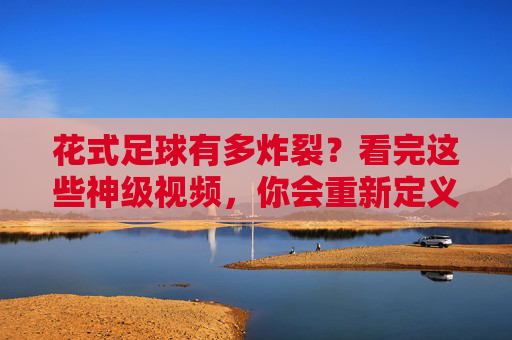 花式足球有多炸裂?看完这些神级视频,你会重新定义厉害!花式足球神级炸裂!看完视频重新定义厉害!