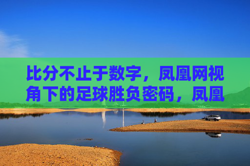 比分不止于数字,凤凰网视角下的足球胜负密码,凤凰网视角,足球比分背后的胜负密码