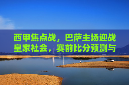 西甲焦点战，巴萨主场迎战皇家社会，赛前比分预测与关键因素解析，西甲焦点战，巴萨主场迎战皇家社会，赛前预测与关键因素解析