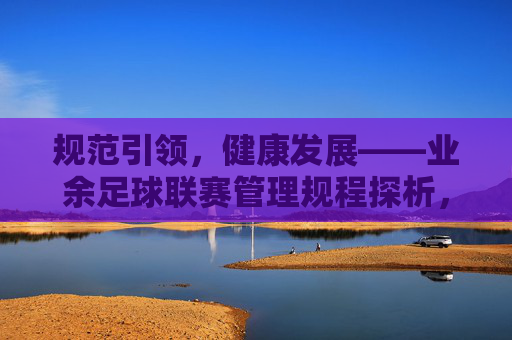规范引领，健康发展——业余足球联赛管理规程探析，业余足球联赛管理规程，规范引领与健康发展