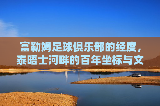富勒姆足球俱乐部的经度,泰晤士河畔的百年坐标与文化印记,富勒姆,泰晤士河畔的百年坐标与文化印记
