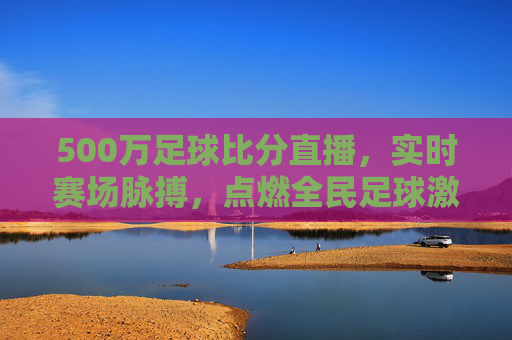 500万足球比分直播,实时赛场脉搏,点燃全民足球激情,500万足球比分直播,实时赛场脉搏,点燃全民足球激情