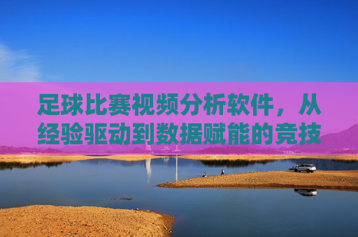 足球比赛视频分析软件,从经验驱动到数据赋能的竞技革命,足球视频分析,从经验驱动到数据赋能的竞技革命