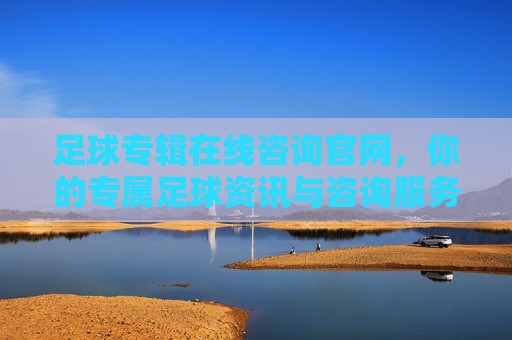 足球专辑在线咨询官网,你的专属足球资讯与咨询服务平台,足球专辑在线咨询官网,专属足球资讯与服务平台